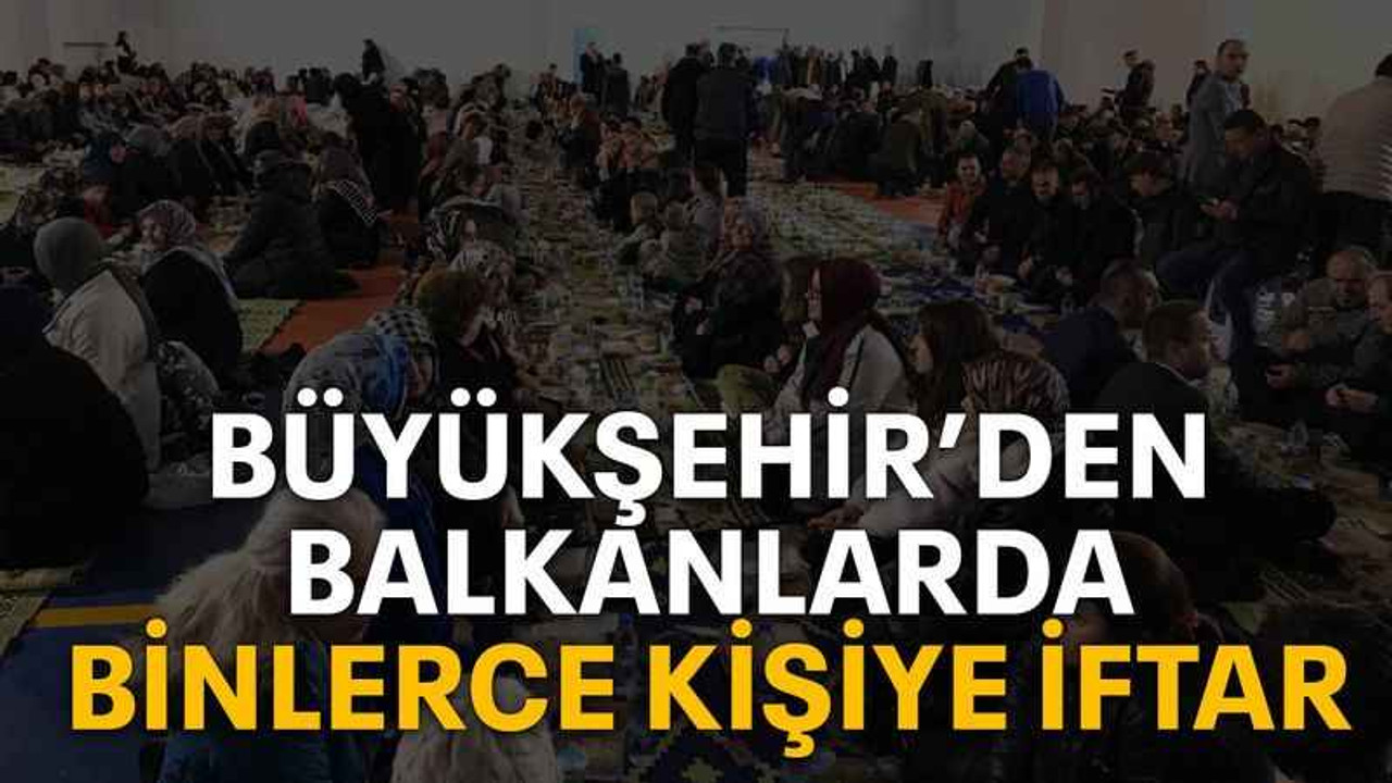 Büyükşehir’den Balkanlarda binlerce kişiye iftar